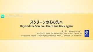 スクリーンのその先へ
Beyond the Screen: Thereand Back again
東 賢（ Ken Azuma ）
Microsoft MVP for Windows Touch and Tablet PC
Infragistics Japan : Managing Director, APAC / Senior UX Architect
 
