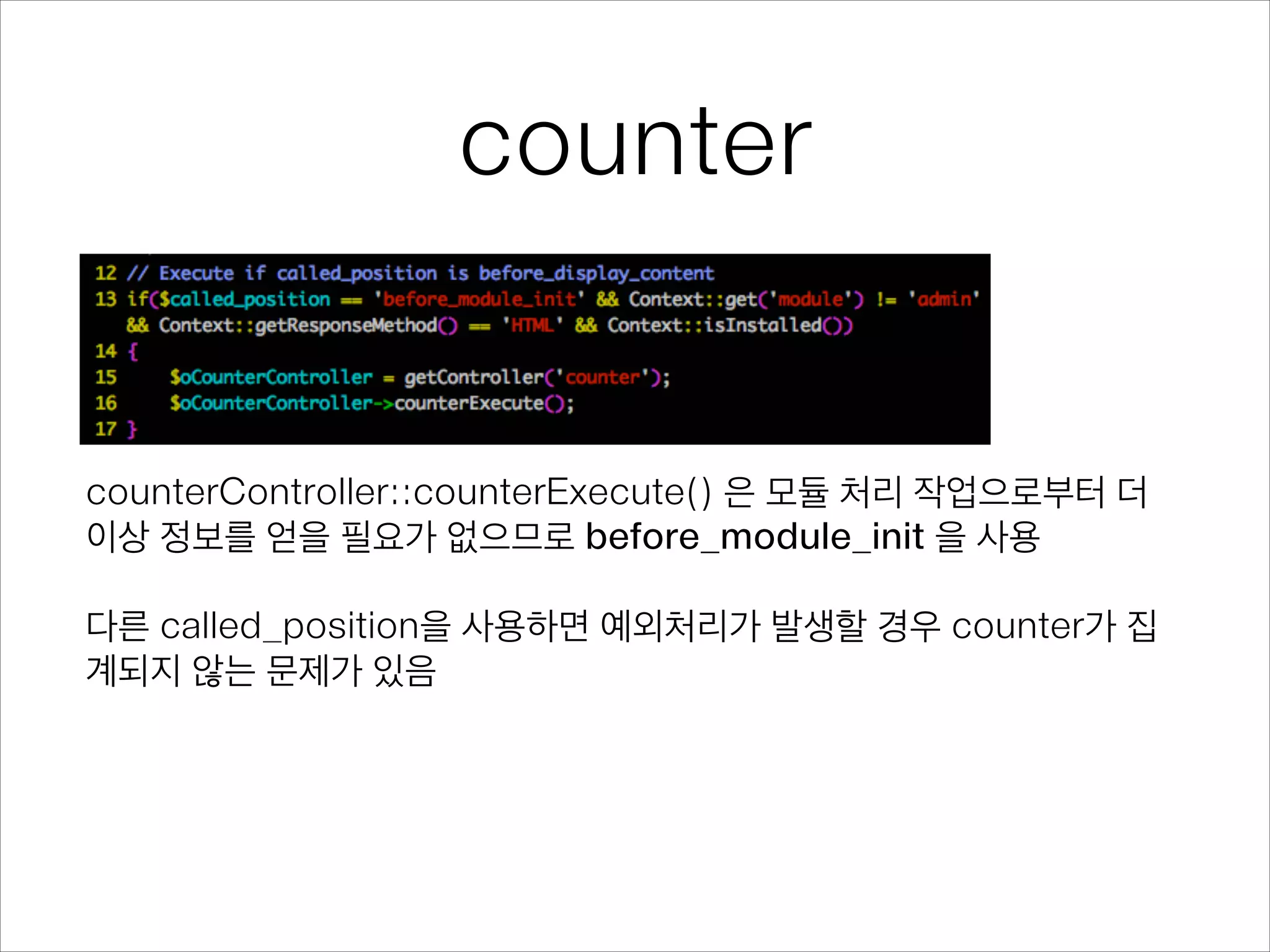 counter
counterController::counterExecute() 은 모듈 처리 작업으로부터 더
이상 정보를 얻을 필요가 없으므로 before_module_init 을 사용
!
다른 called_position을 사용하면 예외처리가 발생할 경우 counter가 집
계되지 않는 문제가 있음
 