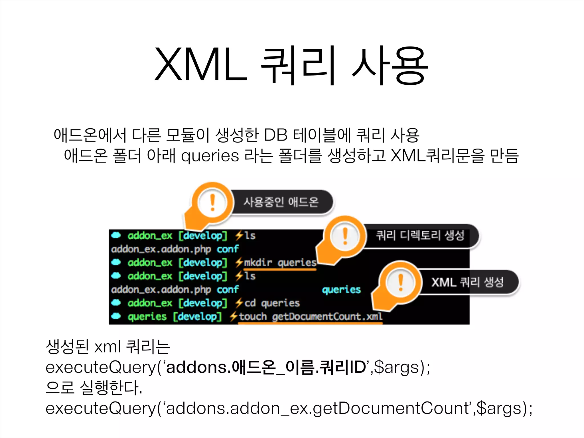 XML 쿼리 사용
애드온에서 다른 모듈이 생성한 DB 테이블에 쿼리 사용
애드온 폴더 아래 queries 라는 폴더를 생성하고 XML쿼리문을 만듬
생성된 xml 쿼리는
executeQuery(‘addons.애드온_이름.쿼리ID’,$args);
으로 실행한다.
executeQuery(‘addons.addon_ex.getDocumentCount’,$args);
 