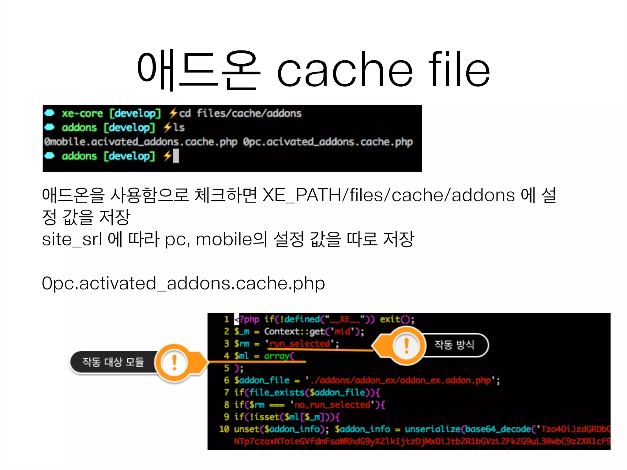 애드온 cache file
애드온을 사용함으로 체크하면 XE_PATH/files/cache/addons 에 설
정 값을 저장 
site_srl 에 따라 pc, mobile의 설정 값을 따로 저장
!
0pc.activated_addons.cache.php
 