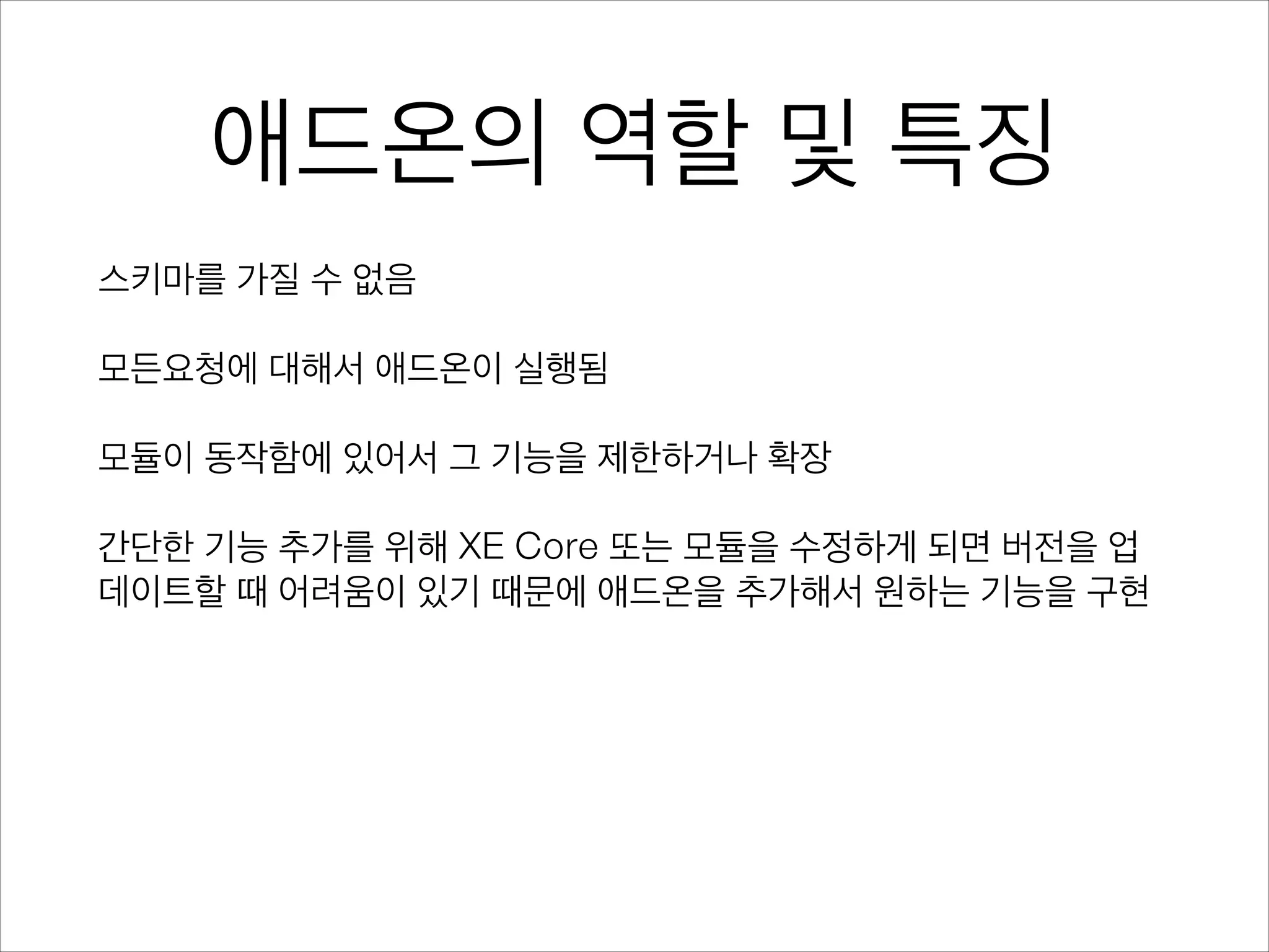 애드온의 역할 및 특징
스키마를 가질 수 없음
!
모든요청에 대해서 애드온이 실행됨
!
모듈이 동작함에 있어서 그 기능을 제한하거나 확장
!
간단한 기능 추가를 위해 XE Core 또는 모듈을 수정하게 되면 버전을 업
데이트할 때 어려움이 있기 때문에 애드온을 추가해서 원하는 기능을 구현
 