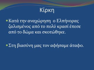 Κίρκη
Κατϊ την αναχώρηςη ο Ελπόνορασ
ζαλιςμϋνοσ από το πολύ κραςύ ϋπεςε
από το δώμα και ςκοτώθηκε.
Στη βιαςύνη μασ τον αφόςαμε ϊταφο.
 