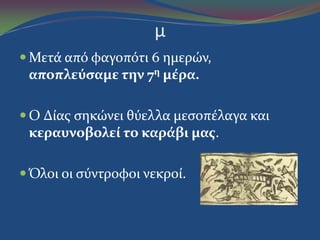 μ
 Μετϊ από φαγοπότι 6 ημερών,
αποπλεύςαμε την 7η μέρα.
 Ο Δύασ ςηκώνει θύελλα μεςοπϋλαγα και
κεραυνοβολεί το καράβι μασ.
 Όλοι οι ςύντροφοι νεκρού.
 