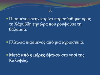 μ
 Πιαςμϋνοσ ςτην καρύνα παραςύρθηκα προσ
τη Χϊρυβδη την ώρα που ρουφούςε τη
θϊλαςςα.
 Γλύτωςα πιαςμϋνοσ από μια αγριοςυκιϊ.
 Μετά από 9 μέρεσ ϋφταςα ςτο νηςύ τησ
Καλυψώσ.
 