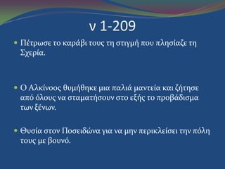 ν 1-209
 Πϋτρωςε το καρϊβι τουσ τη ςτιγμό που πληςύαζε τη
Σχερύα.
 Ο Αλκύνοοσ θυμόθηκε μια παλιϊ μαντεύα και ζότηςε
από όλουσ να ςταματόςουν ςτο εξόσ το προβϊδιςμα
των ξϋνων.
 Θυςύα ςτον Ποςειδώνα για να μην περικλεύςει την πόλη
τουσ με βουνό.
 