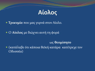 Αίολος
 Τρικυμία που μασ γυρνϊ ςτον Αύολο.
 Ο Αίολοσ με διώχνει αυτό τη φορϊ
ωσ θεομίςητο
 (κατϊλαβε ότι κϊποια θεώκό κατϊρα κατϋτρεχε τον
Οδυςςϋα)
 
