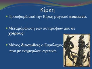 Κίρκη
 Προςφορϊ από την Κύρκη μαγικού κυκεώνα.
 Μεταμόρφωςη των ςυντρόφων μου ςε
χοίρουσ!
 Μόνοσ διαςωθείσ ο Ευρύλοχοσ,
που με ενημερώνει ςχετικϊ.
 