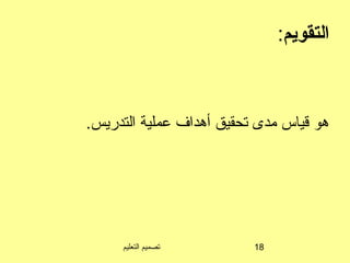 ‫التعليم‬ ‫تصميم‬ 18
‫التقويم‬:
.‫التدريس‬ ‫عملية‬ ‫أهداف‬ ‫تحقيق‬ ‫مدى‬ ‫قياس‬ ‫هو‬
 