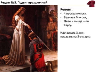 Рецепт №5. Подвиг праздничный
Рецепт:
• 4 программиста,
• Великая Миссия,
• Пиво и пицца – по
вкусу.
Настаивать 3 дня,
подавать на 8-е марта.
 