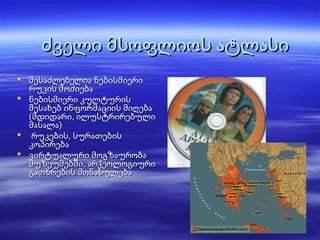Торопова Н.И., Заимковская ООШ
ძველი მსოფლიოს ატლასიძველი მსოფლიოს ატლასი
 შესაძლებელია ნებისმიერიშესაძლებელია ნებისმიერი
რუკის მოძიებარუკის მოძიება
 ნებისმიერი კულტურისნებისმიერი კულტურის
შესახებ ინფორმაციის მიღებაშესახებ ინფორმაციის მიღება
(მდიდარი, ილუსტრირებული(მდიდარი, ილუსტრირებული
მასალა)მასალა)
 რუკების, სურათებისრუკების, სურათების
კოპირებაკოპირება
 ვირტუალური მოგზაურობავირტუალური მოგზაურობა
მუზეუმებში, არქეოლოგიურიმუზეუმებში, არქეოლოგიური
გათხრების მონახულებაგათხრების მონახულება
 