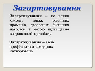 Загартовування – це вплив
холоду, тепла, сонячних
променів, дозованих фізичних
нагрузок з метою підвищення
витривалості організму
Загартовування – засіб
профілактики застудних
захворювань
 