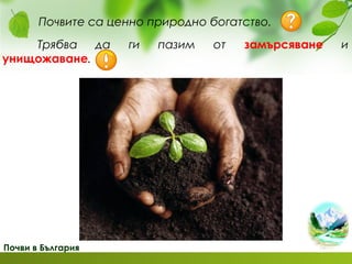 Почви в България
Почвите са ценно природно богатство.
Трябва да ги пазим от замърсяване и
унищожаване.
 