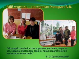 “Молодий спеціаліст стає хорошим учителем, перш за
все, завдяки обстановці творчої праці педагогічного й
учнівського колективів.”
В. О. Сухомлинський
 