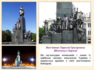 Пам'ятник Тарасові Григоровичу
Шевченку в Харкові
Ця скульптурна композиція є одним із
найбільш значних монументів України і
вважається кращим у світі пам’ятником
Кобзареві.
 