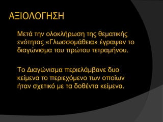 ΑΞΙΟΛΟΓΗΣΗ
Μετά την ολοκλήρωση της θεματικής 
ενότητας «Γλωσσομάθεια» έγραψαν το 
διαγώνισμα του πρώτου τετραμήνου.
Το Διαγώνισμα περιελάμβανε δυο 
κείμενα το περιεχόμενο των οποίων 
ήταν σχετικό με τα δοθέντα κείμενα.
 