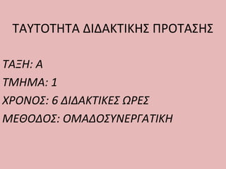 ΤΑΥΤΟΤΗΤΑ ΔΙΔΑΚΤΙΚΗΣ ΠΡΟΤΑΣΗΣ
ΤΑΞΗ: Α
ΤΜΗΜΑ: 1
ΧΡΟΝΟΣ: 6 ΔΙΔΑΚΤΙΚΕΣ ΩΡΕΣ
ΜΕΘΟΔΟΣ: ΟΜΑΔΟΣΥΝΕΡΓΑΤΙΚΗ
 