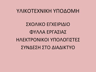 ΥΛΙΚΟΤΕΧΝΙΚΗ ΥΠΟΔΟΜΗ
ΣΧΟΛΙΚΟ ΕΓΧΕΙΡΙΔΙΟ
ΦΥΛΛΑ ΕΡΓΑΣΙΑΣ
ΗΛΕΚΤΡΟΝΙΚΟΙ ΥΠΟΛΟΓΙΣΤΕΣ
ΣΥΝΔΕΣΗ ΣΤΟ ΔΙΑΔΙΚΤΥΟ
 