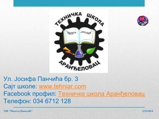 Ул. Јосифа Панчића бр. 3
Сајт школе: www.tehniar.com
Facebook профил: Техничка школа Аранђеловац
Телефон: 034 6712 128
3/23/2014ТШ "Милета Николић"
 