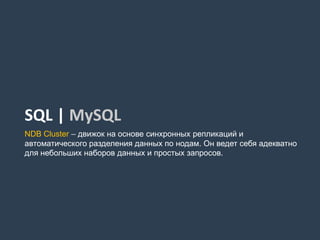 SQL | MySQL
NDB Cluster – движок на основе синхронных репликаций и
автоматического разделения данных по нодам. Он ведет себя адекватно
для небольших наборов данных и простых запросов.
 