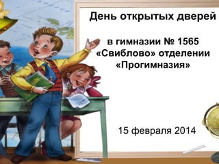 День открытых дверей
в гимназии № 1565
«Свиблово» отделении
«Прогимназия»
15 февраля 2014
 