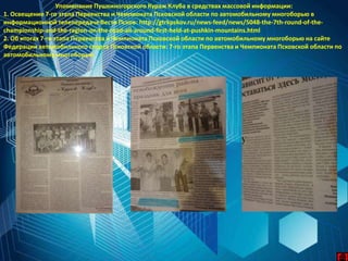 Упоминание Пушкиногорского Кураж Клуба в средствах массовой информации:
1. Освещение 7-го этапа Первенства и Чемпионата Псковской области по автомобильному многоборью в
информационной телепередаче Вести Псков: http://gtrkpskov.ru/news-feed/news/5048-the-7th-round-of-the-
championship-and-the-region-on-the-road-all-around-first-held-at-pushkin-mountains.html
2. Об итогах 7-го этапа Первенства и Чемпионата Псковской области по автомобильному многоборью на сайте
Федерации автомобильного спорта Псковской области: 7-го этапа Первенства и Чемпионата Псковской области по
автомобильному многоборью
 
