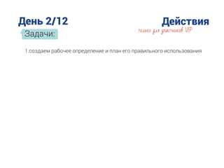 День 2/12 Действия
Задачи:
только для участников VIP
1.создаем рабочее определение и план его правильного использования
 