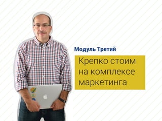 Крепко стоим
на комплексе
маркетинга
Модуль Третий
 