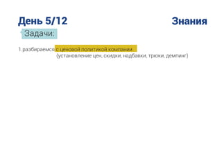 День 5/12 Знания
Задачи:
1.разбираемся с ценовой политикой компании
(установление цен, скидки, надбавки, трюки, демпинг)
 