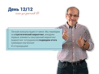 День 12/12
Личная консультация от меня. Мы перейдем
на стратегический маркетинг, внедрим
первые элементы внутренний маркетинг
(маркетинг сотрудников),подведем итоги,
суммируя изученное!
только для участников VIP
И отпразднуем!
 