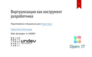 Виртуализация как инструмент
разработчика
Подготовлена специально для #openitpro
Кириллов Александр,
Web developer in UNDEV
1
 
