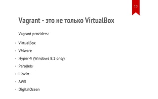 Vagrant - это не только VirtualBox
Vagrant providers:
• VirtualBox
• VMware
• Hyper-V (Windows 8.1 only)
• Parallels
• Libvirt
• AWS
• DigitalOcean
10
 