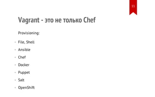 Vagrant - это не только Chef
Provisioning:
• File, Shell
• Ansible
• Chef
• Docker
• Puppet
• Salt
• OpenShift
11
 
