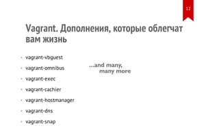 Vagrant. Дополнения, которые облегчат
вам жизнь
• vagrant-vbguest
• vagrant-omnibus
• vagrant-exec
• vagrant-cachier
• vagrant-hostmanager
• vagrant-dns
• vagrant-snap
12
 
