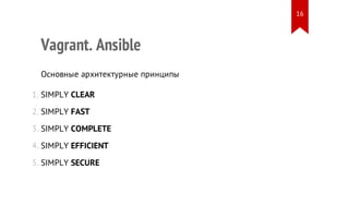 Vagrant. Ansible
Основные архитектурные принципы
1. SIMPLY CLEAR
2. SIMPLY FAST
3. SIMPLY COMPLETE
4. SIMPLY EFFICIENT
5. SIMPLY SECURE
16
 