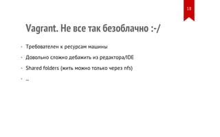 Vagrant. Не все так безоблачно :-/
• Требователен к ресурсам машины
• Довольно сложно дебажить из редактора/IDE
• Shared folders (жить можно только через nfs)
• ...
18
 