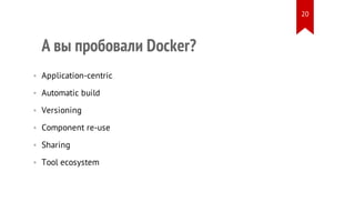 А вы пробовали Docker?
• Application-centric
• Automatic build
• Versioning
• Component re-use
• Sharing
• Tool ecosystem
20
 