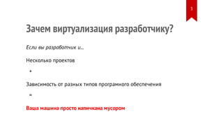 Зачем виртуализация разработчику?
Если вы разработчик и...
Несколько проектов
+
Зависимость от разных типов програмного обеспечения
=
Ваша машина просто напичкана мусором
3
 