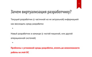 Зачем виртуализация разработчику?
Текущий разработчик (с частичной но не актуальной) информацией
как воссоздать среду разработки
+
Новый разработчик в команде (с чистой машиной, или другой
операционной системой)
=
Проблемы c установкой среды разработки, вплоть до невозможности
работы на этой ОС
5
 