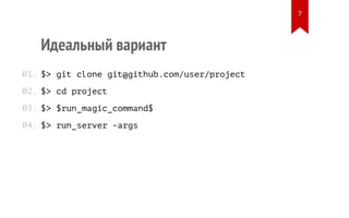 Идеальный вариант
$> git clone git@github.com/user/project
$> cd project
$> $run_magic_command$
$> run_server -args
01.
02.
03.
04.
7
 