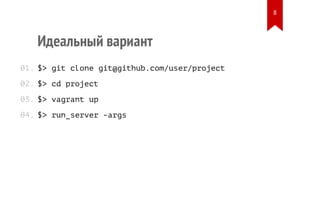 Идеальный вариант
$> git clone git@github.com/user/project
$> cd project
$> vagrant up
$> run_server -args
01.
02.
03.
04.
8
 