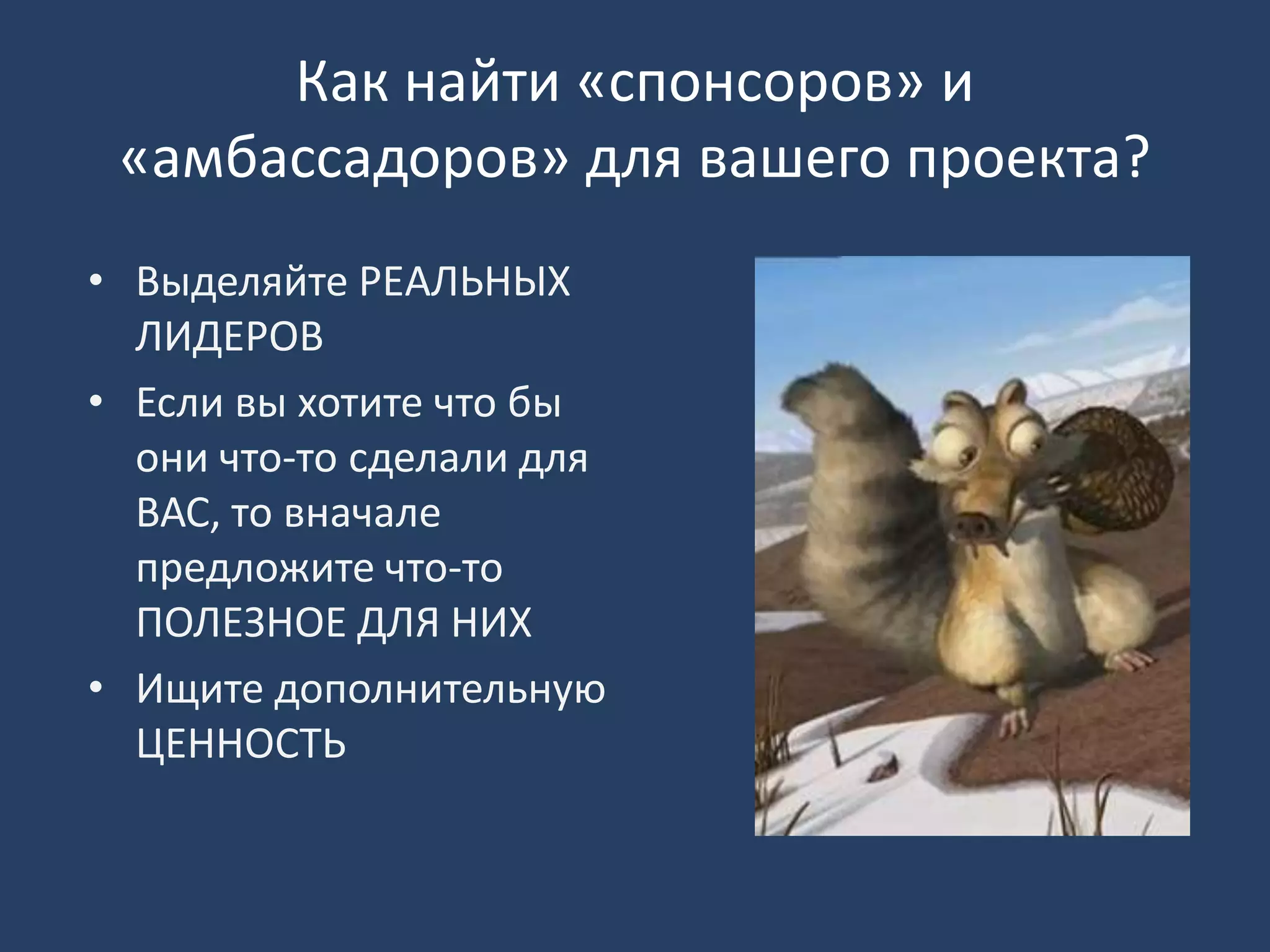 Как найти «спонсоров» и
«амбассадоров» для вашего проекта?
• Выделяйте РЕАЛЬНЫХ
ЛИДЕРОВ
• Если вы хотите что бы
они что-то сделали для
ВАС, то вначале
предложите что-то
ПОЛЕЗНОЕ ДЛЯ НИХ
• Ищите дополнительную
ЦЕННОСТЬ
 