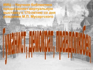 ИИЦ – Научная библиотека
представляет виртуальную
выставку к 175-летию со дня
рождения М.П. Мусоргского
 