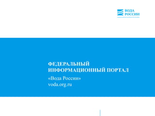 ФЕДЕРАЛЬНЫЙ
ИНФОРМАЦИОННЫЙ ПОРТАЛ
«Вода России»
voda.org.ru
 