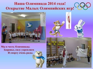 Наша Олимпиада 2014 года!
Открытие Малых Олимпийских игр!
Мы в честь Олимпиады.
Здоровье, силу укрепляем
И спорту очень рады.
 