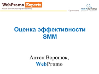 Оценка эффективности
SMM
Антон Воронюк,
WebPromo
 