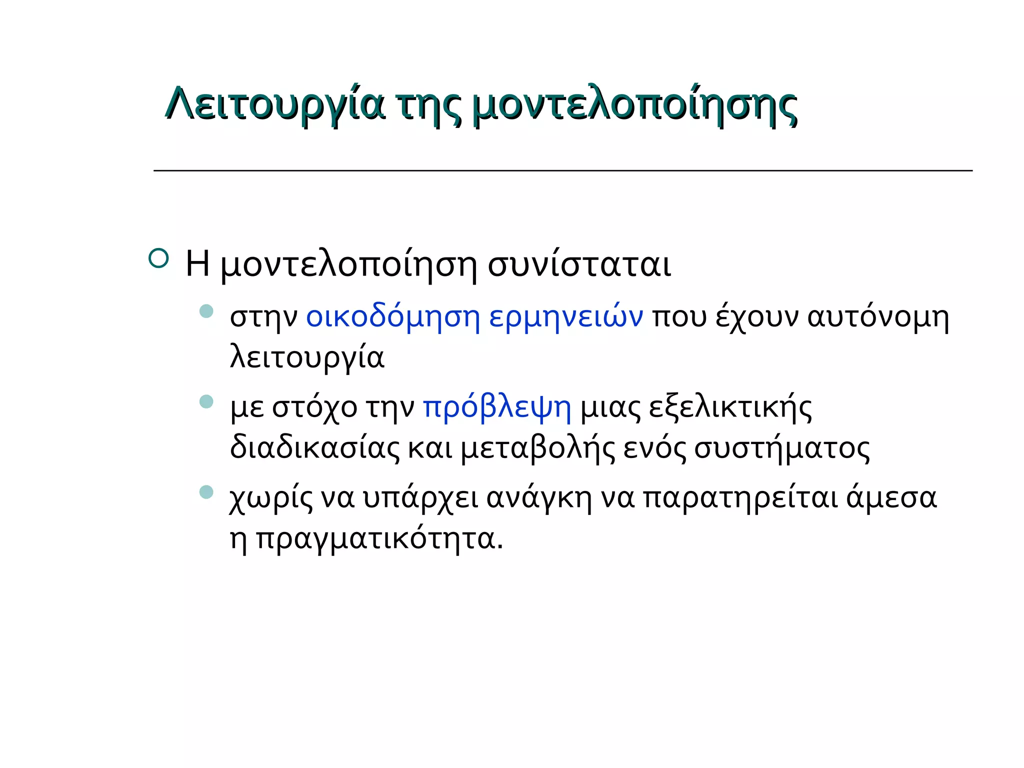 Λειτουργία της μοντελοποίησηςΛειτουργία της μοντελοποίησης
 Η μοντελοποίηση συνίσταται
 στην οικοδόμηση ερμηνειών που έχουν αυτόνομη
λειτουργία
 με στόχο την πρόβλεψη μιας εξελικτικής
διαδικασίας και μεταβολής ενός συστήματος
 χωρίς να υπάρχει ανάγκη να παρατηρείται άμεσα
η πραγματικότητα.
 