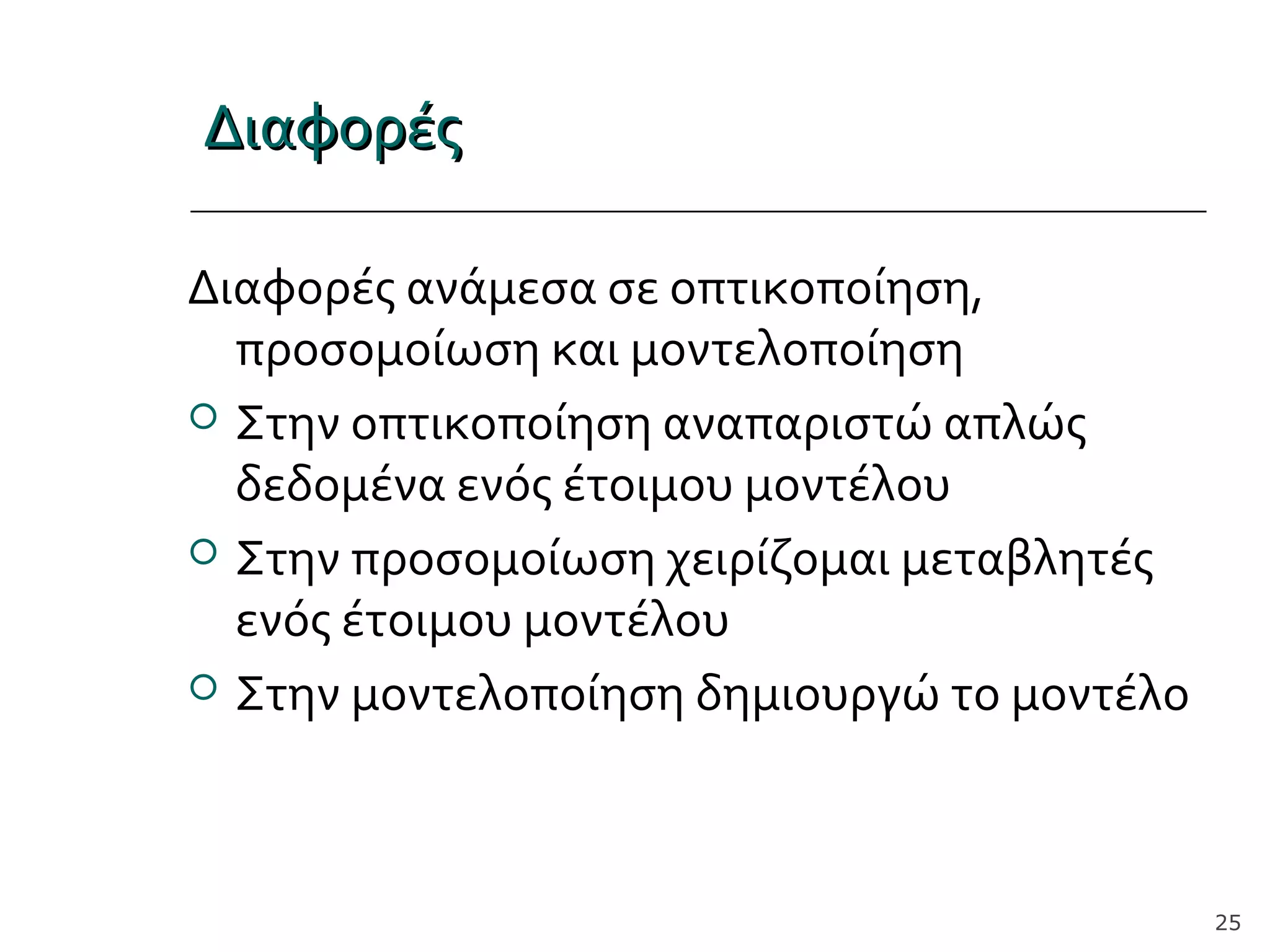 ΔιαφορέςΔιαφορές
Διαφορές ανάμεσα σε οπτικοποίηση,
προσομοίωση και μοντελοποίηση
 Στην οπτικοποίηση αναπαριστώ απλώς
δεδομένα ενός έτοιμου μοντέλου
 Στην προσομοίωση χειρίζομαι μεταβλητές
ενός έτοιμου μοντέλου
 Στην μοντελοποίηση δημιουργώ το μοντέλο
25
 