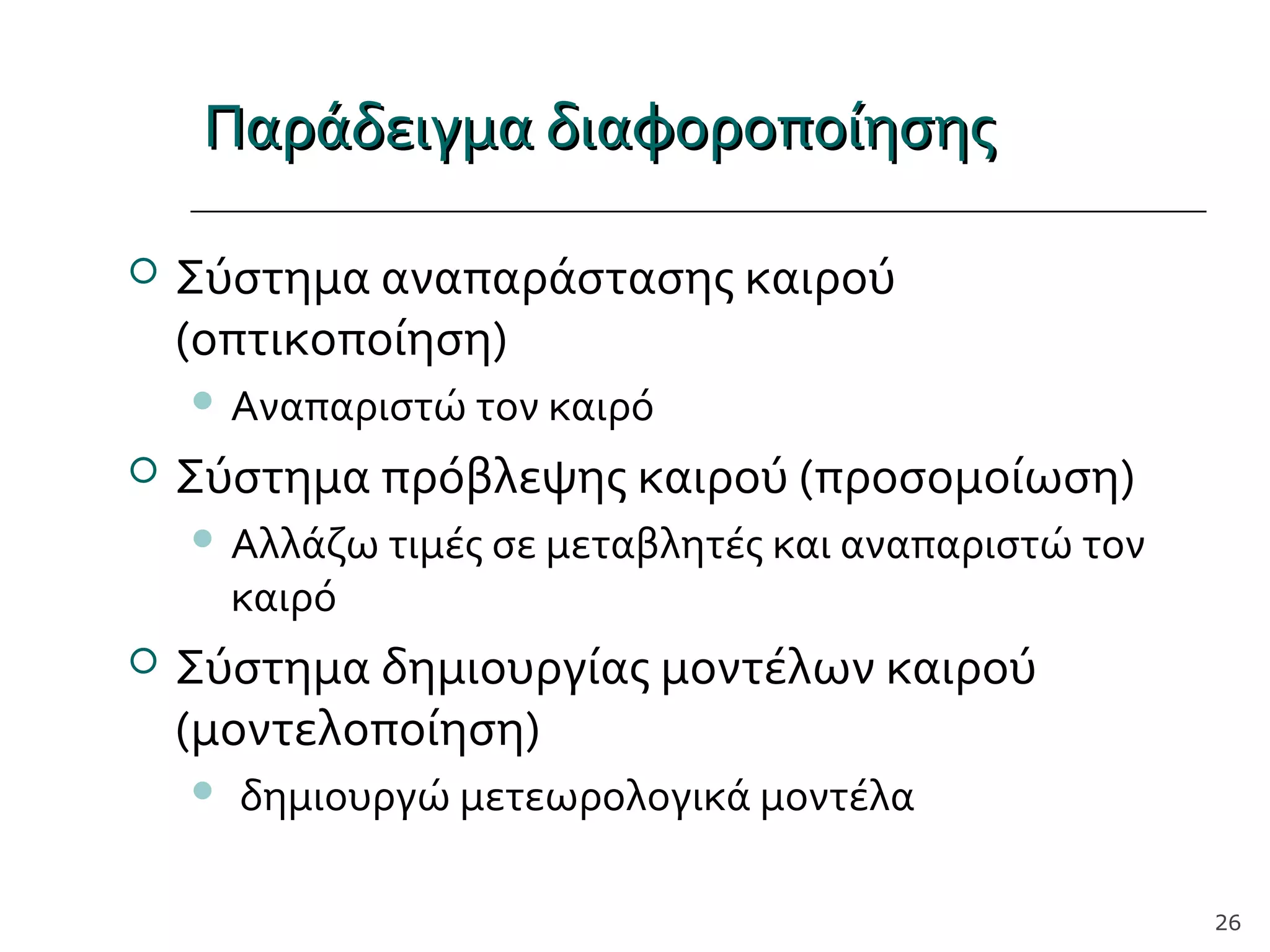Παράδειγμα διαφοροποίησηςΠαράδειγμα διαφοροποίησης
 Σύστημα αναπαράστασης καιρού
(οπτικοποίηση)
 Αναπαριστώ τον καιρό
 Σύστημα πρόβλεψης καιρού (προσομοίωση)
 Αλλάζω τιμές σε μεταβλητές και αναπαριστώ τον
καιρό
 Σύστημα δημιουργίας μοντέλων καιρού
(μοντελοποίηση)
 δημιουργώ μετεωρολογικά μοντέλα
26
 