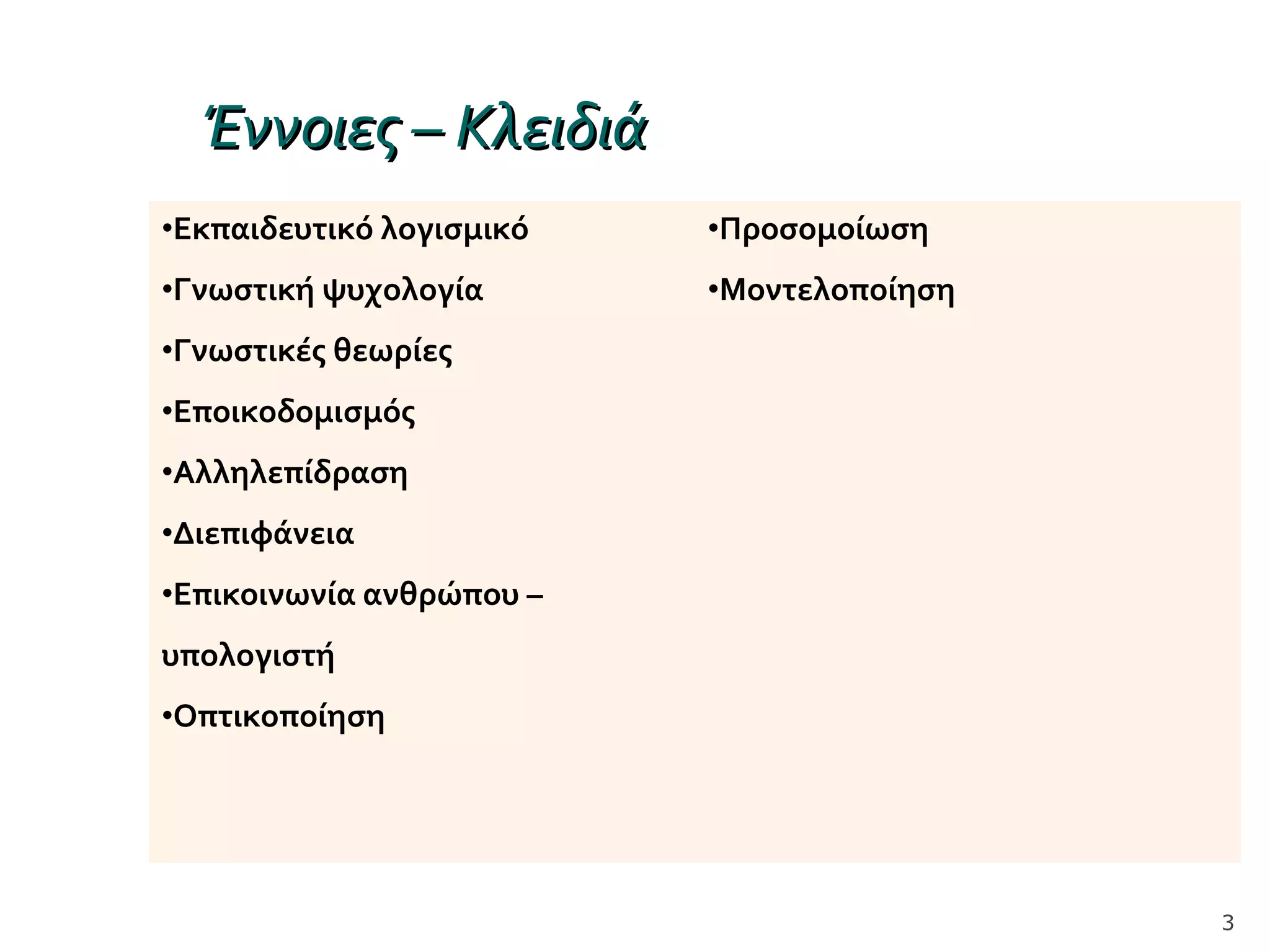 Έννοιες – ΚλειδιάΈννοιες – Κλειδιά
•Εκπαιδευτικό λογισμικό
•Γνωστική ψυχολογία
•Γνωστικές θεωρίες
•Εποικοδομισμός
•Αλληλεπίδραση
•Διεπιφάνεια
•Επικοινωνία ανθρώπου –
υπολογιστή
•Οπτικοποίηση
•Προσομοίωση
•Μοντελοποίηση
3
 