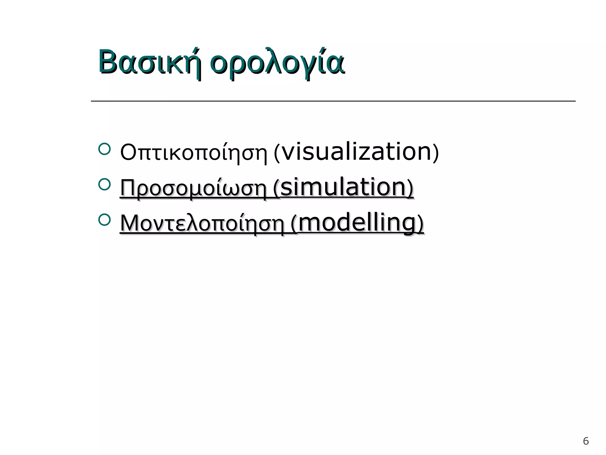 Βασική ορολογίαΒασική ορολογία
 Οπτικοποίηση (visualization)
 Προσομοίωση (Προσομοίωση (simulationsimulation))
 Μοντελοποίηση (Μοντελοποίηση (modellingmodelling))
6
 